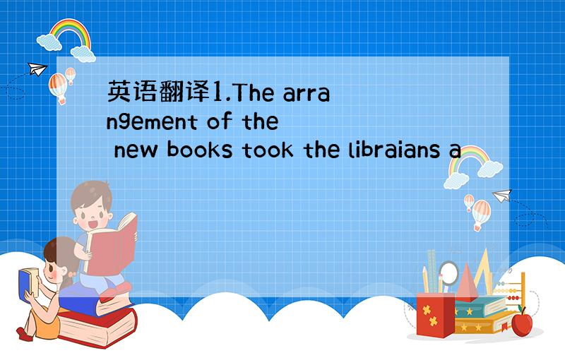 英语翻译1.The arrangement of the new books took the libraians a