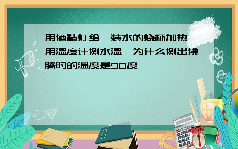 用酒精灯给一装水的烧杯加热,用温度计测水温,为什么测出沸腾时的温度是98度