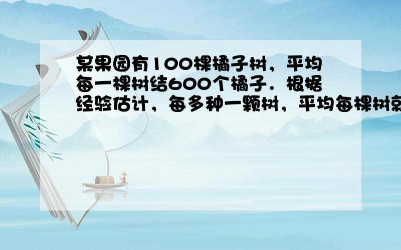 某果园有100棵橘子树，平均每一棵树结600个橘子．根据经验估计，每多种一颗树，平均每棵树就会少结5个橘子．设果园增种x