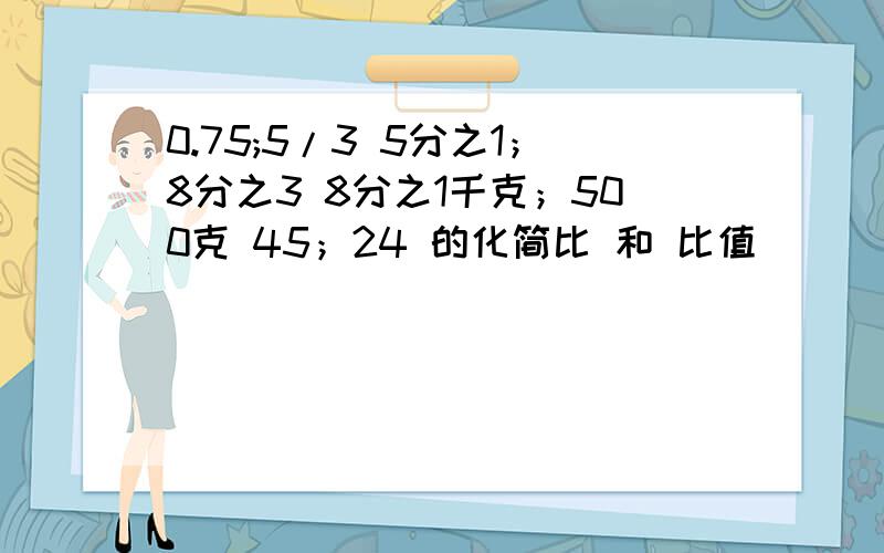 0.75;5/3 5分之1；8分之3 8分之1千克；500克 45；24 的化简比 和 比值