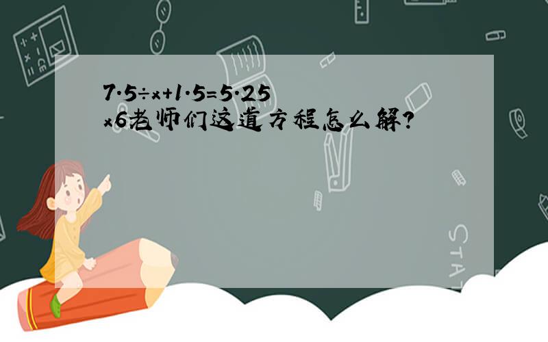 7.5÷x+1.5=5.25x6老师们这道方程怎么解?