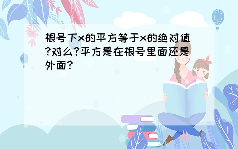 根号下x的平方等于x的绝对值?对么?平方是在根号里面还是外面?