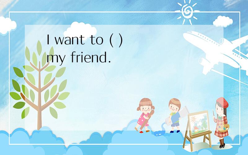 I want to ( ) my friend.