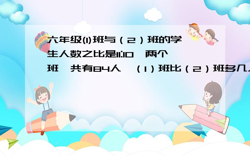 六年级(1)班与（2）班的学生人数之比是11:10,两个班一共有84人,（1）班比（2）班多几人?