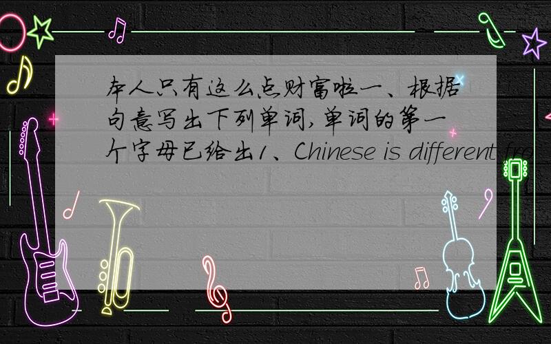 本人只有这么点财富啦一、根据句意写出下列单词,单词的第一个字母已给出1、Chinese is different fro