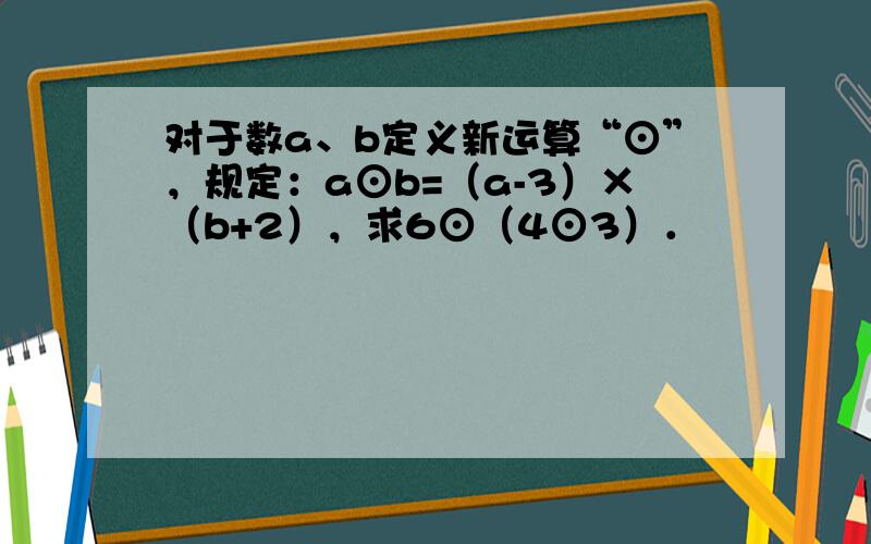 对于数a、b定义新运算“⊙”，规定：a⊙b=（a-3）×（b+2），求6⊙（4⊙3）．