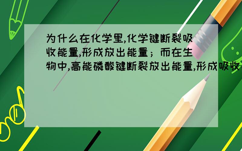 为什么在化学里,化学键断裂吸收能量,形成放出能量；而在生物中,高能磷酸键断裂放出能量,形成吸收能量呢?