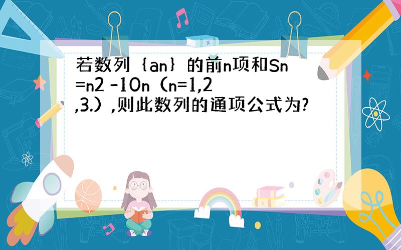 若数列｛an｝的前n项和Sn=n2 -10n（n=1,2,3.）,则此数列的通项公式为?