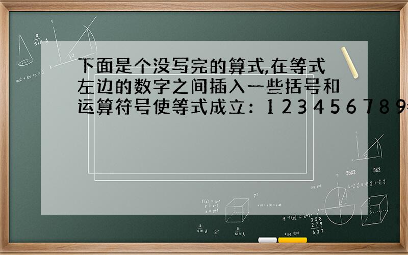 下面是个没写完的算式,在等式左边的数字之间插入一些括号和运算符号使等式成立：1 2 3 4 5 6 7 8 9=72