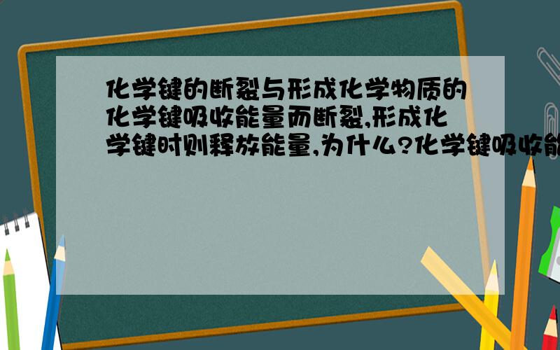 化学键的断裂与形成化学物质的化学键吸收能量而断裂,形成化学键时则释放能量,为什么?化学键吸收能量而断裂,但ATP却是断裂