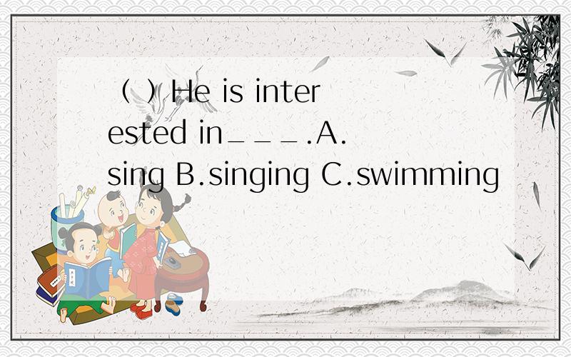 （ ）He is interested in___.A.sing B.singing C.swimming