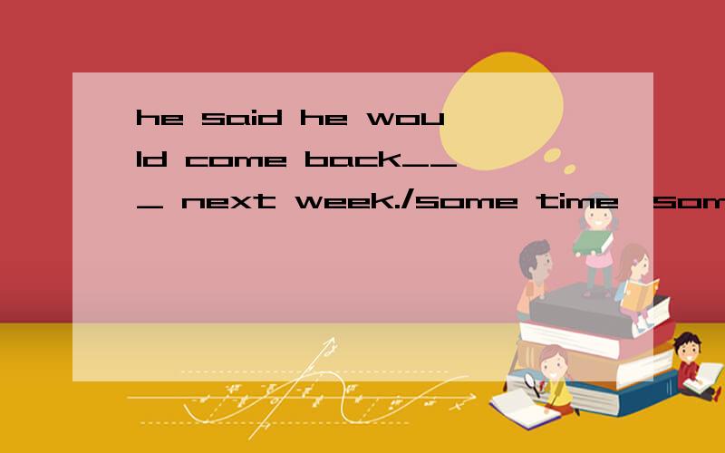 he said he would come back___ next week./some time,sometime,