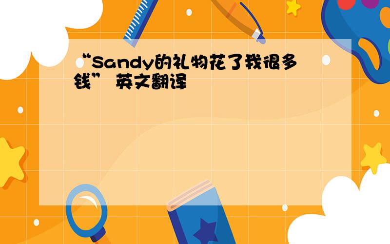 “Sandy的礼物花了我很多钱” 英文翻译