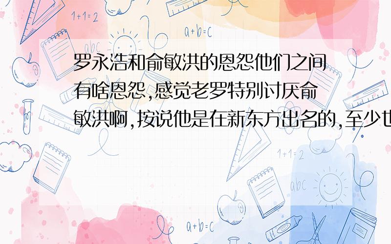 罗永浩和俞敏洪的恩怨他们之间有啥恩怨,感觉老罗特别讨厌俞敏洪啊,按说他是在新东方出名的,至少也得感激一下俞敏洪吧,发生了