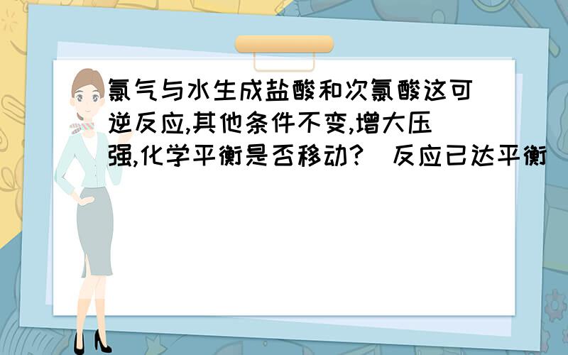 氯气与水生成盐酸和次氯酸这可逆反应,其他条件不变,增大压强,化学平衡是否移动?(反应已达平衡)