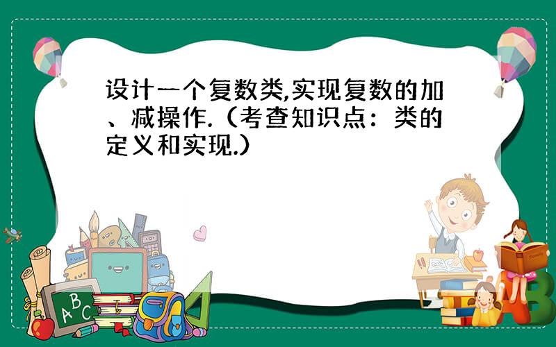 设计一个复数类,实现复数的加、减操作.（考查知识点：类的定义和实现.）