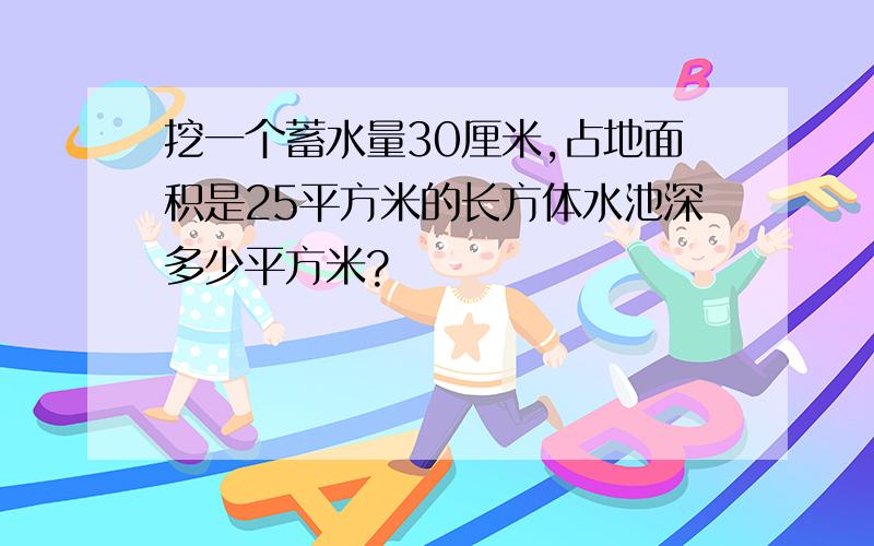 挖一个蓄水量30厘米,占地面积是25平方米的长方体水池深多少平方米?