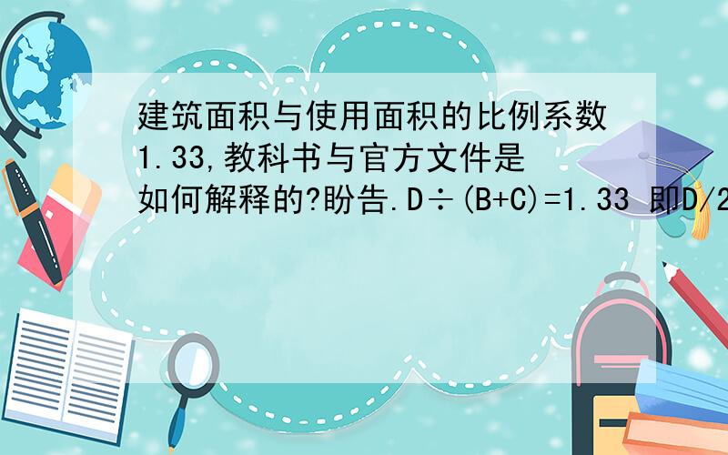 建筑面积与使用面积的比例系数1.33,教科书与官方文件是如何解释的?盼告.D÷(B+C)=1.33 即D/2÷B=1.3