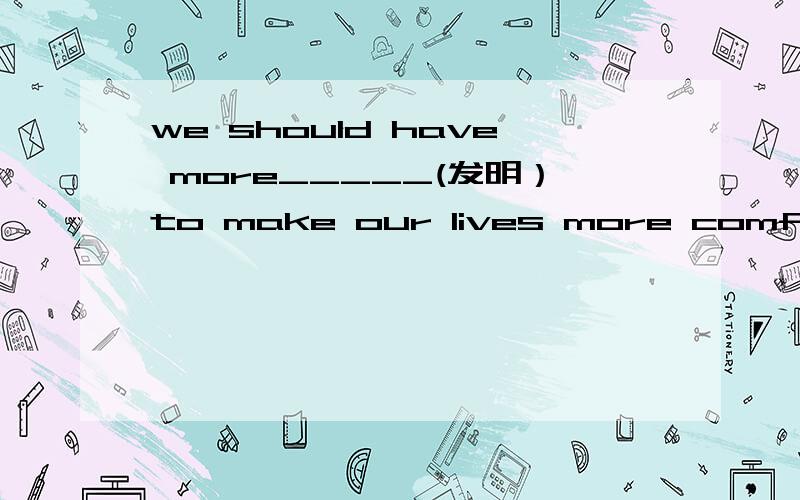 we should have more_____(发明）to make our lives more comfortab