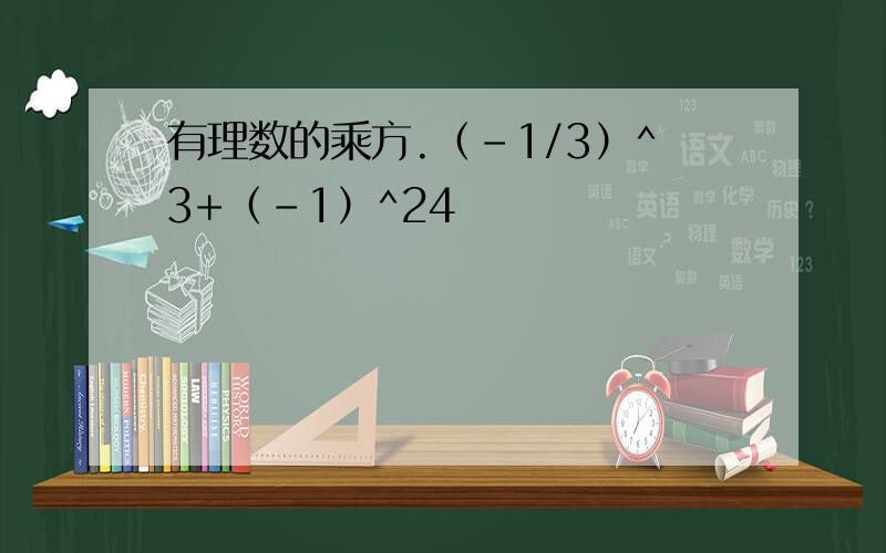 有理数的乘方.（-1/3）^3+（-1）^24