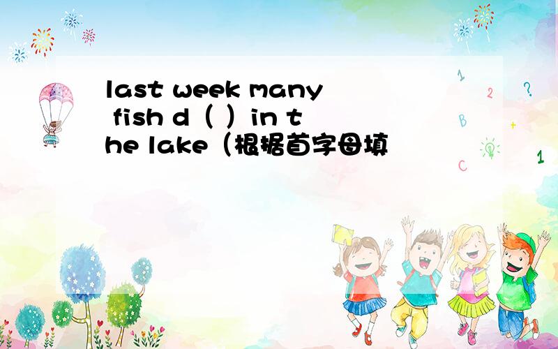 last week many fish d（ ）in the lake（根据首字母填