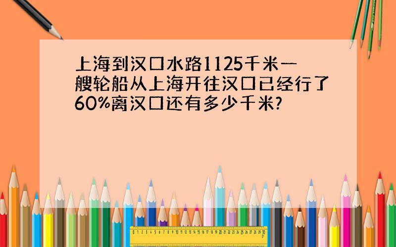 上海到汉口水路1125千米一艘轮船从上海开往汉口已经行了60%离汉口还有多少千米?