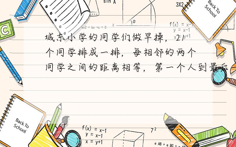 城东小学的同学们做早操，21个同学排成一排，每相邻的两个同学之间的距离相等，第一个人到最后一个人的距离是40米，相邻两个