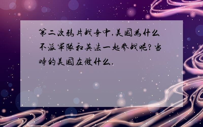 第二次鸦片战争中,美国为什么不派军队和英法一起参战呢?当时的美国在做什么.