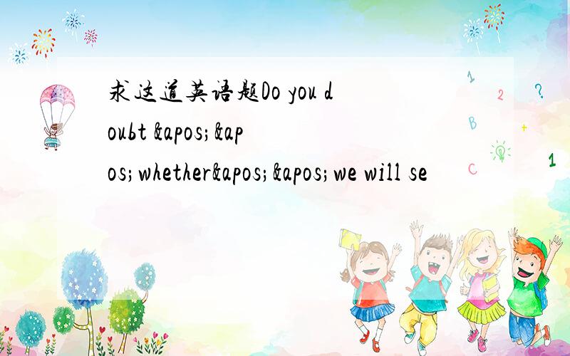 求这道英语题Do you doubt ''whether''we will se