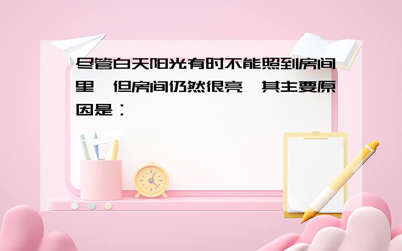 尽管白天阳光有时不能照到房间里,但房间仍然很亮,其主要原因是：