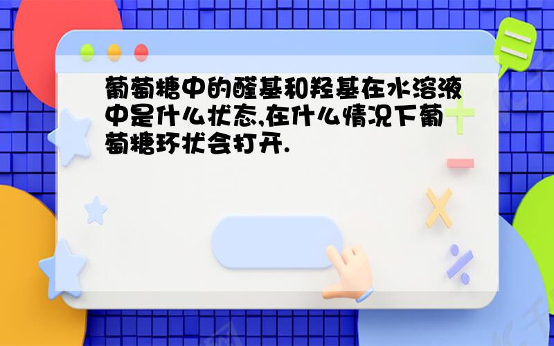 葡萄糖中的醛基和羟基在水溶液中是什么状态,在什么情况下葡萄糖环状会打开.