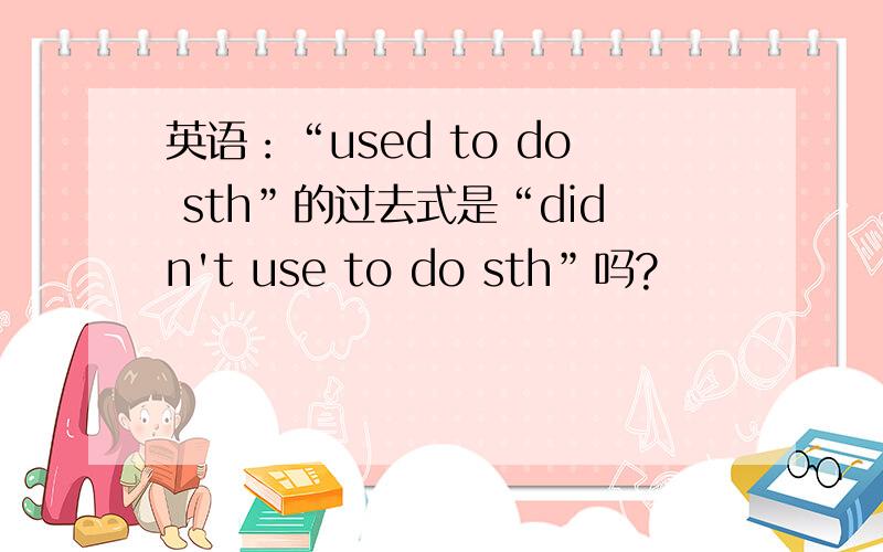 英语：“used to do sth”的过去式是“didn't use to do sth”吗?