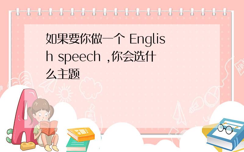 如果要你做一个 English speech ,你会选什么主题