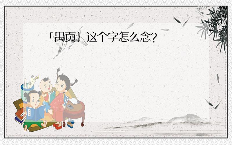 「禺页｝这个字怎么念?