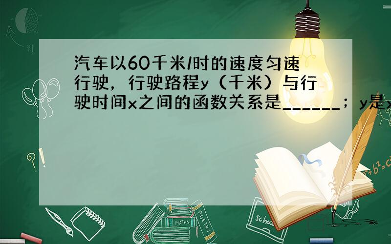 汽车以60千米/时的速度匀速行驶，行驶路程y（千米）与行驶时间x之间的函数关系是______；y是x的______函数．