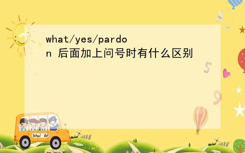 what/yes/pardon 后面加上问号时有什么区别