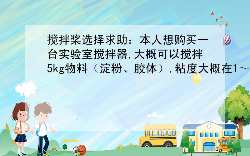 搅拌桨选择求助：本人想购买一台实验室搅拌器,大概可以搅拌5kg物料（淀粉、胶体）,粘度大概在1～2万cp,如何选择搅拌桨