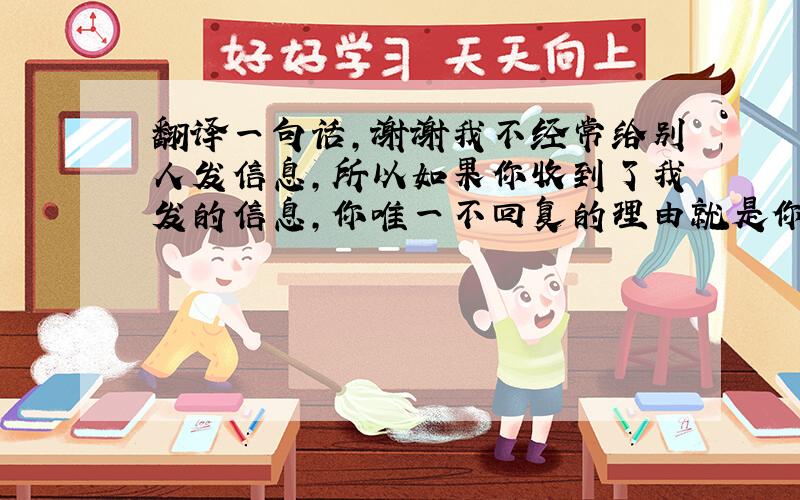 翻译一句话,谢谢我不经常给别人发信息,所以如果你收到了我发的信息,你唯一不回复的理由就是你死了.翻译成英文