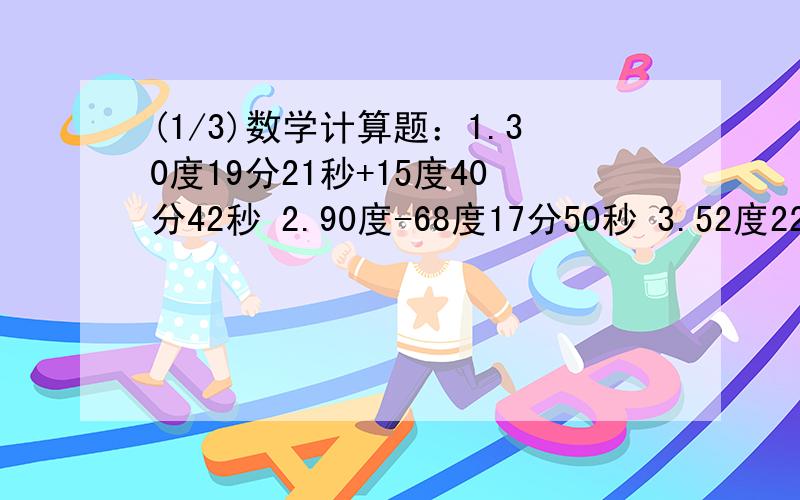 (1/3)数学计算题：1.30度19分21秒+15度40分42秒 2.90度-68度17分50秒 3.52度22分x9