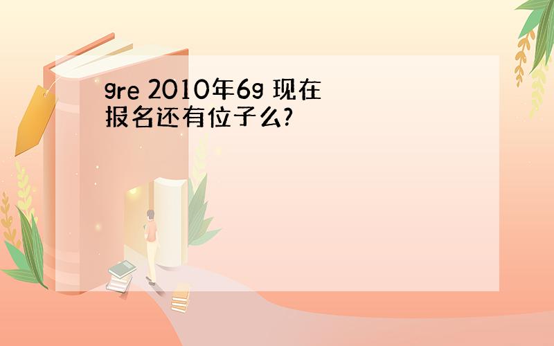 gre 2010年6g 现在报名还有位子么?