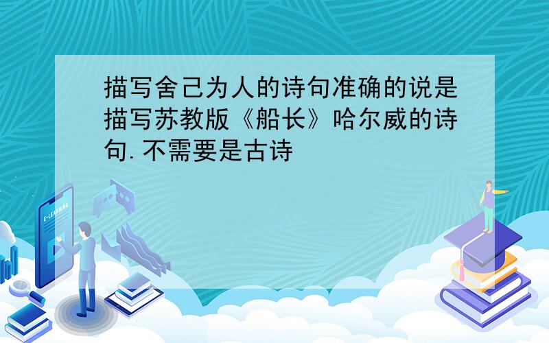 描写舍己为人的诗句准确的说是描写苏教版《船长》哈尔威的诗句.不需要是古诗