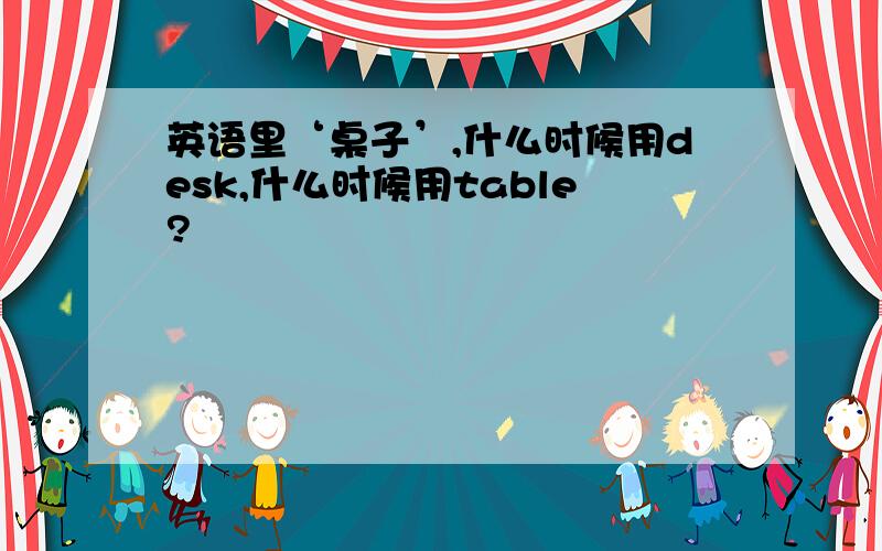 英语里‘桌子’,什么时候用desk,什么时候用table?