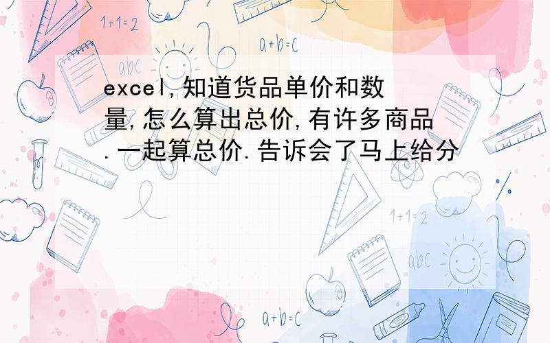 excel,知道货品单价和数量,怎么算出总价,有许多商品.一起算总价.告诉会了马上给分