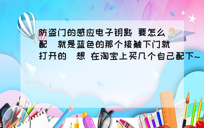 防盗门的感应电子钥匙 要怎么配（就是蓝色的那个接触下门就打开的）想 在淘宝上买几个自己配下~