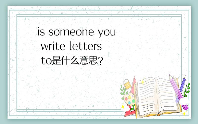 is someone you write letters to是什么意思?