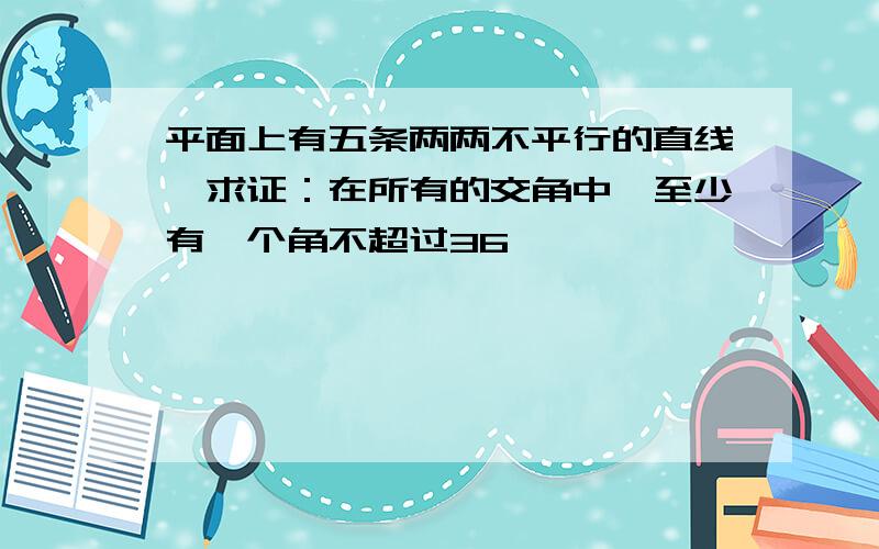 平面上有五条两两不平行的直线,求证：在所有的交角中,至少有一个角不超过36°