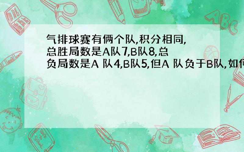 气排球赛有俩个队,积分相同,总胜局数是A队7,B队8,总负局数是A 队4,B队5,但A 队负于B队,如何计算名次.急