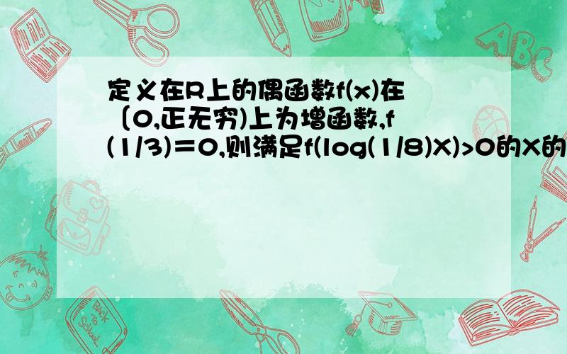 定义在R上的偶函数f(x)在〔0,正无穷)上为增函数,f(1/3)＝0,则满足f(log(1/8)X)>0的X的取值范围