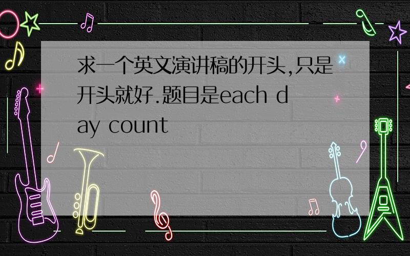 求一个英文演讲稿的开头,只是开头就好.题目是each day count