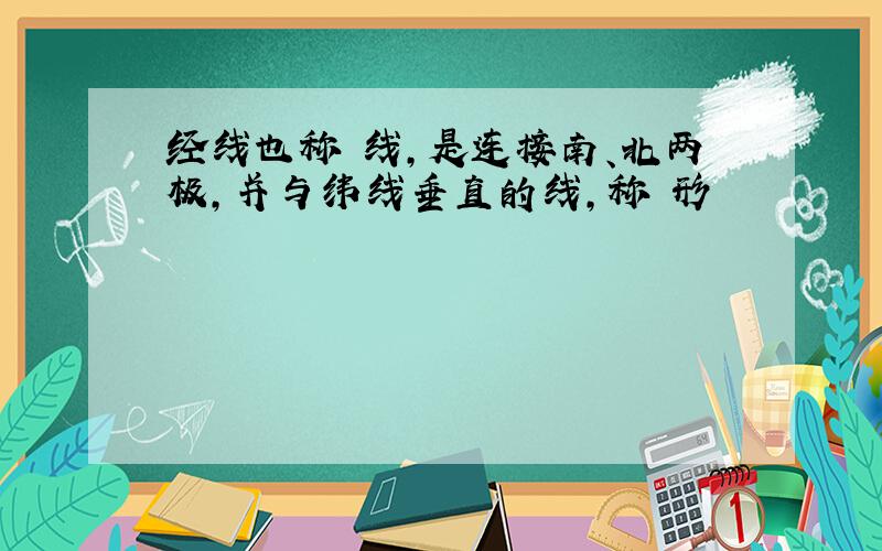 经线也称 线,是连接南、北两极,并与纬线垂直的线,称 形